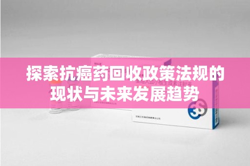 桂林探索抗癌药回收政策法规的现状与未来发展趋势