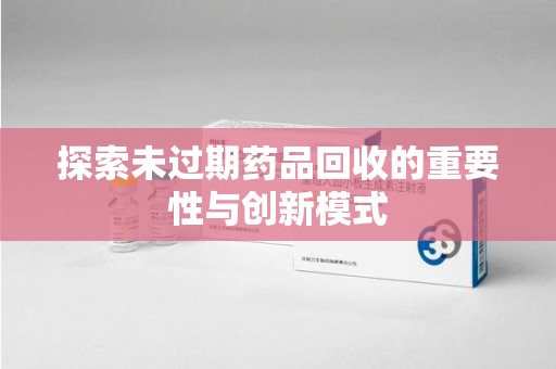 桂林探索未过期药品回收的重要性与创新模式