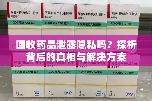 桂林回收药品泄露隐私吗？探析背后的真相与解决方案