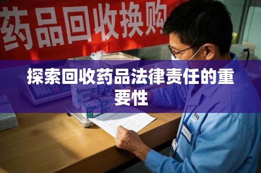 桂林探索回收药品法律责任的重要性