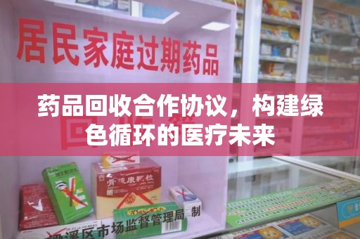 桂林药品回收合作协议，构建绿色循环的医疗未来