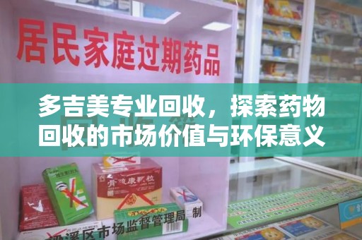 桂林多吉美专业回收，探索药物回收的市场价值与环保意义