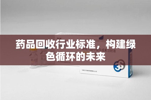 桂林药品回收行业标准，构建绿色循环的未来