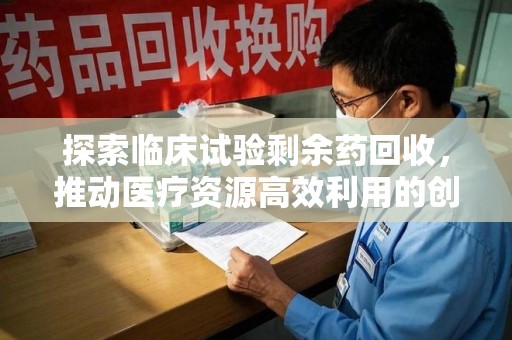 桂林探索临床试验剩余药回收，推动医疗资源高效利用的创新路径