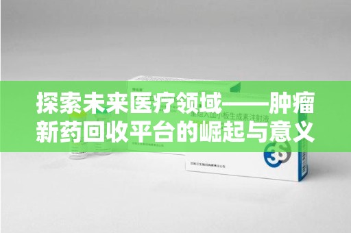 桂林探索未来医疗领域——肿瘤新药回收平台的崛起与意义