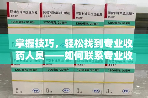 桂林掌握技巧，轻松找到专业收药人员——如何联系专业收药人员的全面指南
