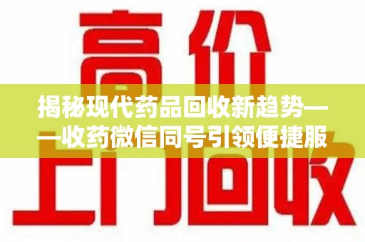 桂林揭秘现代药品回收新趋势——收药微信同号引领便捷服务潮流