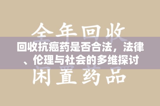 桂林回收抗癌药是否合法，法律、伦理与社会的多维探讨