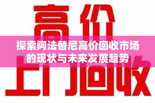 桂林探索阿法替尼高价回收市场的现状与未来发展趋势