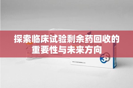 桂林探索临床试验剩余药回收的重要性与未来方向