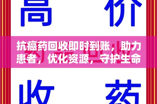 桂林抗癌药回收即时到账，助力患者，优化资源，守护生命的新途径