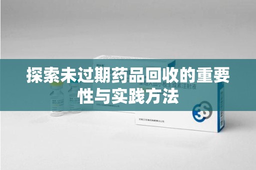 桂林探索未过期药品回收的重要性与实践方法