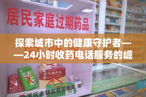 桂林探索城市中的健康守护者——24小时收药电话服务的崛起