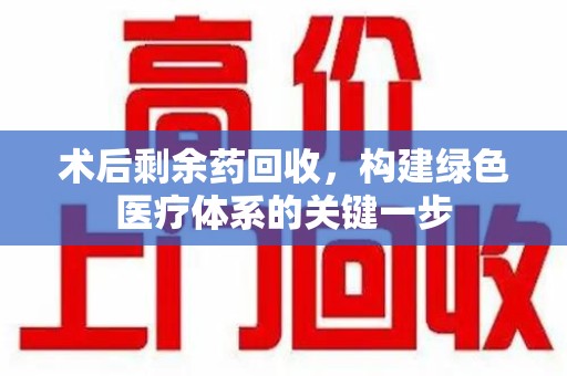 桂林术后剩余药回收，构建绿色医疗体系的关键一步