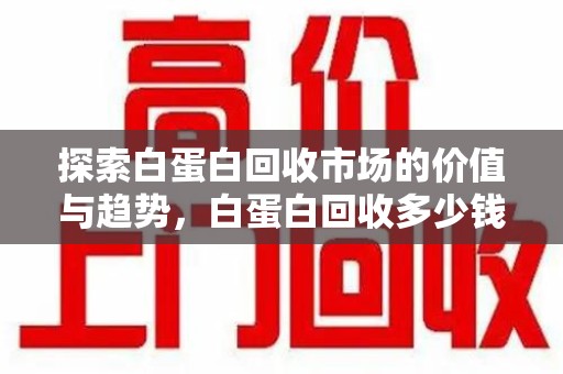 桂林探索白蛋白回收市场的价值与趋势，白蛋白回收多少钱不再是个谜