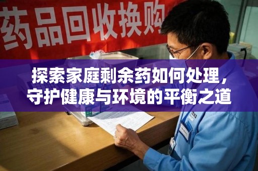 桂林探索家庭剩余药如何处理，守护健康与环境的平衡之道