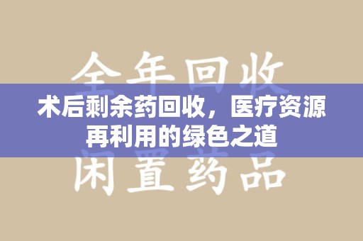 桂林术后剩余药回收，医疗资源再利用的绿色之道