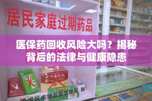 桂林医保药回收风险大吗？揭秘背后的法律与健康隐患