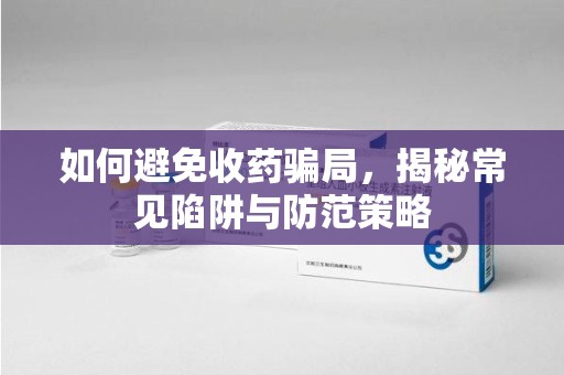 桂林如何避免收药骗局，揭秘常见陷阱与防范策略
