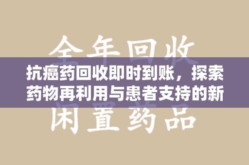 桂林抗癌药回收即时到账，探索药物再利用与患者支持的新路径