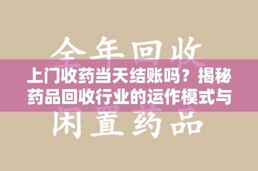 桂林上门收药当天结账吗？揭秘药品回收行业的运作模式与用户权益保障
