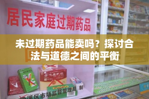桂林未过期药品能卖吗？探讨合法与道德之间的平衡
