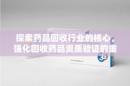 桂林探索药品回收行业的核心，强化回收药品资质验证的重要性