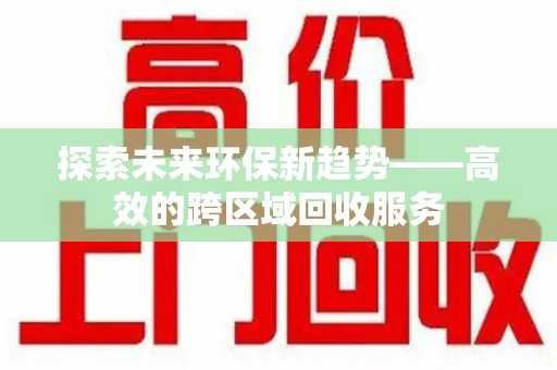 桂林探索未来环保新趋势——高效的跨区域回收服务