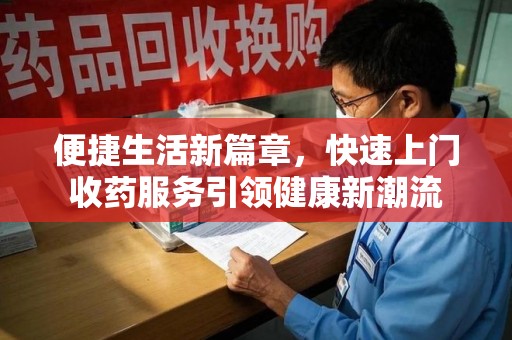 桂林便捷生活新篇章，快速上门收药服务引领健康新潮流