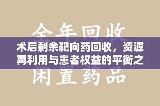 桂林术后剩余靶向药回收，资源再利用与患者权益的平衡之道