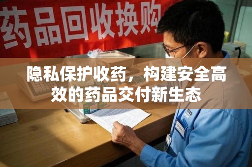 桂林隐私保护收药，构建安全高效的药品交付新生态