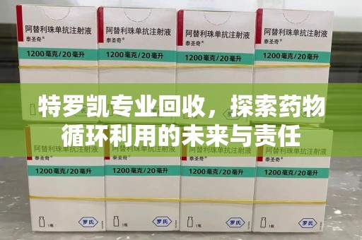 桂林特罗凯专业回收，探索药物循环利用的未来与责任