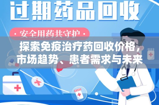 桂林探索免疫治疗药回收价格，市场趋势、患者需求与未来发展