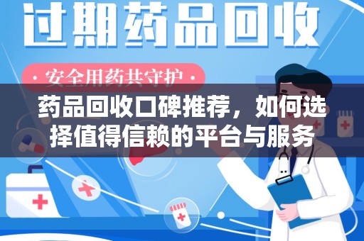 桂林药品回收口碑推荐，如何选择值得信赖的平台与服务