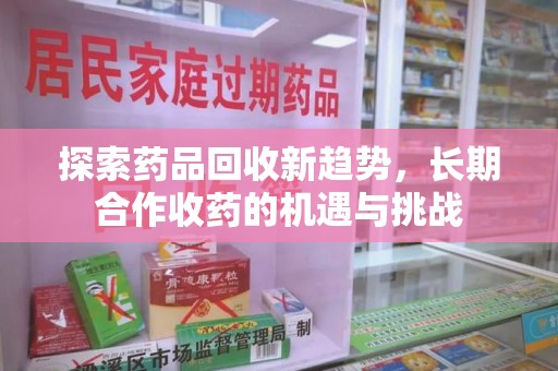 桂林探索药品回收新趋势，长期合作收药的机遇与挑战