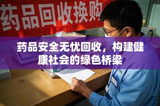 桂林药品安全无忧回收，构建健康社会的绿色桥梁