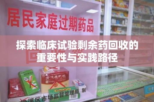 桂林探索临床试验剩余药回收的重要性与实践路径