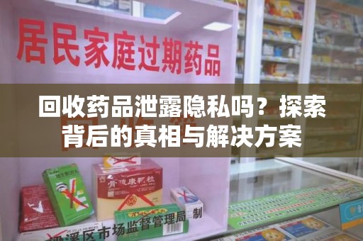 桂林回收药品泄露隐私吗？探索背后的真相与解决方案