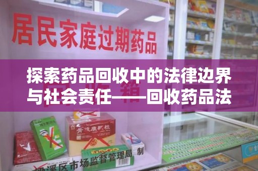 桂林探索药品回收中的法律边界与社会责任——回收药品法律责任解析