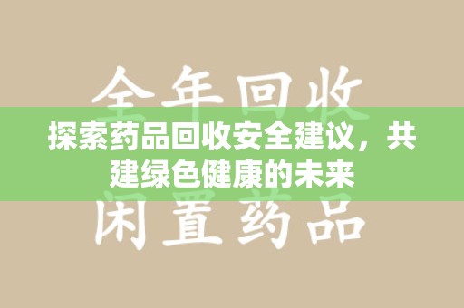 桂林探索药品回收安全建议，共建绿色健康的未来