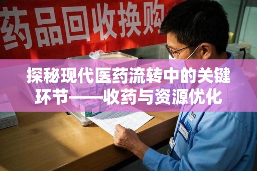 桂林探秘现代医药流转中的关键环节——收药与资源优化
