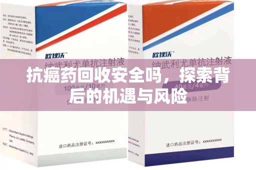 桂林抗癌药回收安全吗，探索背后的机遇与风险
