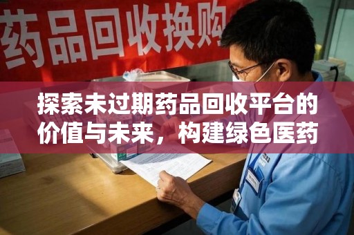 桂林探索未过期药品回收平台的价值与未来，构建绿色医药生态的桥梁