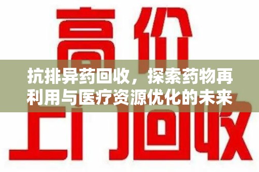 桂林抗排异药回收，探索药物再利用与医疗资源优化的未来