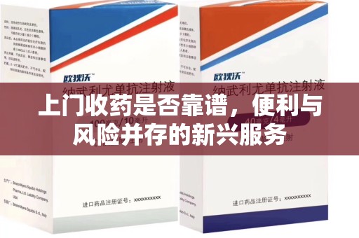 桂林上门收药是否靠谱，便利与风险并存的新兴服务