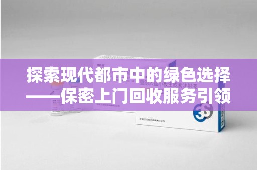 桂林探索现代都市中的绿色选择——保密上门回收服务引领环保新风尚