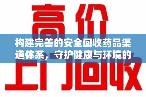 桂林构建完善的安全回收药品渠道体系，守护健康与环境的双赢之道