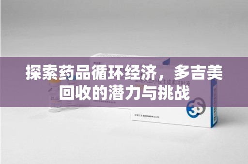 桂林探索药品循环经济，多吉美回收的潜力与挑战