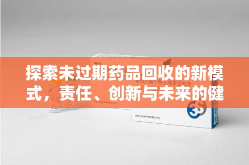 桂林探索未过期药品回收的新模式，责任、创新与未来的健康选择