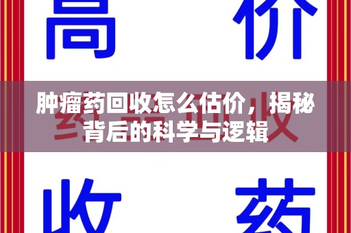 桂林肿瘤药回收怎么估价，揭秘背后的科学与逻辑